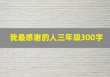 我最感谢的人三年级300字