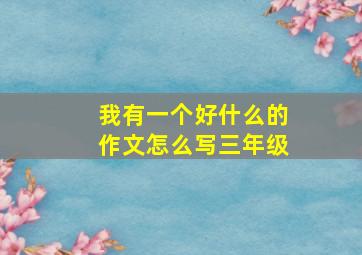 我有一个好什么的作文怎么写三年级