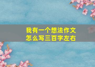 我有一个想法作文怎么写三百字左右