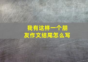 我有这样一个朋友作文结尾怎么写