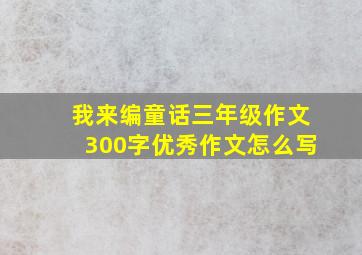 我来编童话三年级作文300字优秀作文怎么写