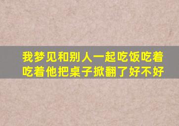 我梦见和别人一起吃饭吃着吃着他把桌子掀翻了好不好