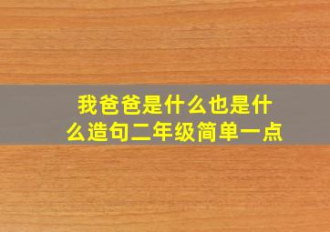 我爸爸是什么也是什么造句二年级简单一点