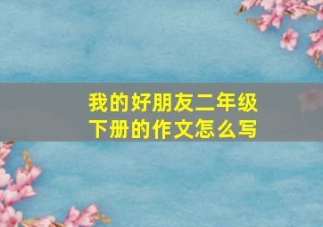 我的好朋友二年级下册的作文怎么写