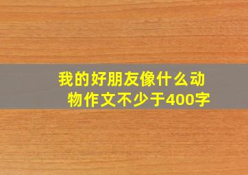 我的好朋友像什么动物作文不少于400字