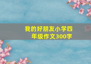 我的好朋友小学四年级作文300字