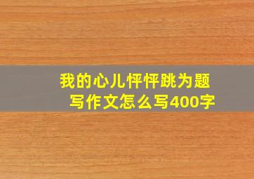 我的心儿怦怦跳为题写作文怎么写400字