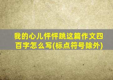 我的心儿怦怦跳这篇作文四百字怎么写(标点符号除外)