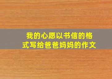 我的心愿以书信的格式写给爸爸妈妈的作文