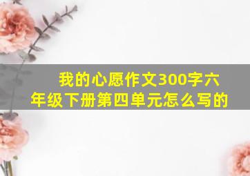 我的心愿作文300字六年级下册第四单元怎么写的