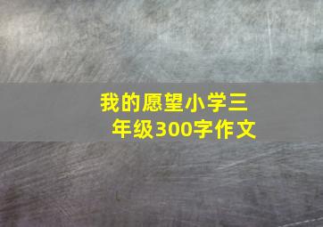 我的愿望小学三年级300字作文