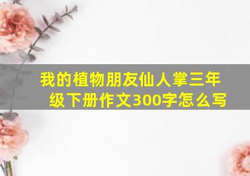 我的植物朋友仙人掌三年级下册作文300字怎么写