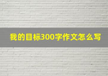 我的目标300字作文怎么写