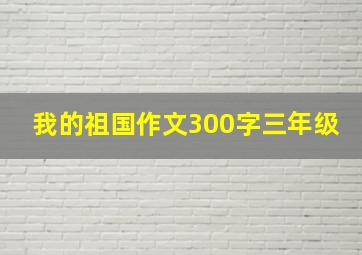 我的祖国作文300字三年级