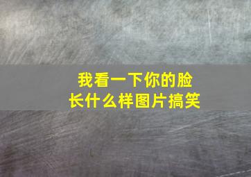 我看一下你的脸长什么样图片搞笑