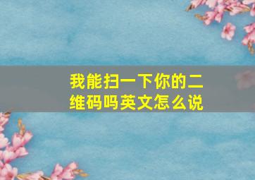 我能扫一下你的二维码吗英文怎么说