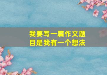 我要写一篇作文题目是我有一个想法