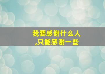 我要感谢什么人,只能感谢一些