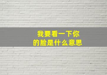 我要看一下你的脸是什么意思