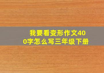 我要看变形作文400字怎么写三年级下册