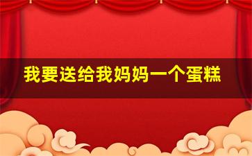 我要送给我妈妈一个蛋糕