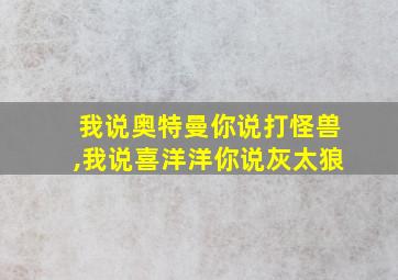 我说奥特曼你说打怪兽,我说喜洋洋你说灰太狼