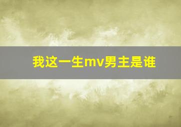 我这一生mv男主是谁