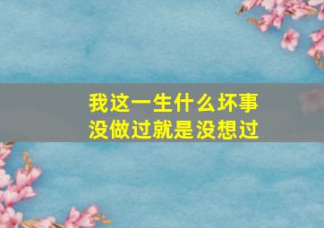 我这一生什么坏事没做过就是没想过