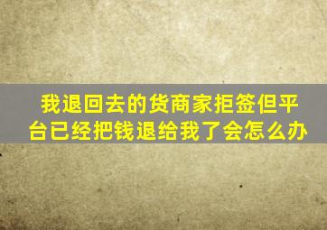 我退回去的货商家拒签但平台已经把钱退给我了会怎么办