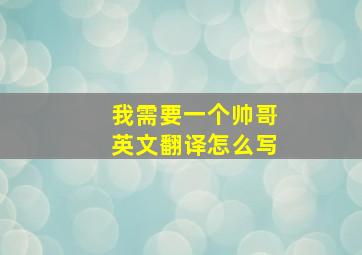 我需要一个帅哥英文翻译怎么写