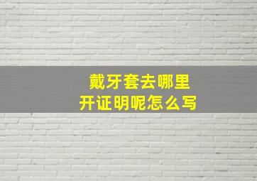 戴牙套去哪里开证明呢怎么写