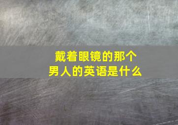 戴着眼镜的那个男人的英语是什么