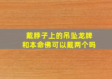 戴脖子上的吊坠龙牌和本命佛可以戴两个吗