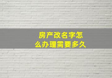 房产改名字怎么办理需要多久