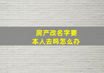 房产改名字要本人去吗怎么办