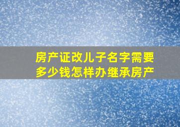 房产证改儿子名字需要多少钱怎样办继承房产