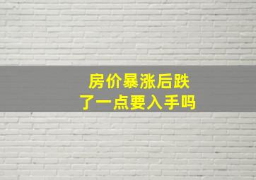 房价暴涨后跌了一点要入手吗