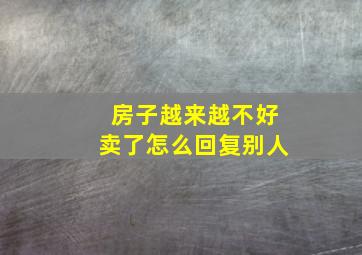 房子越来越不好卖了怎么回复别人