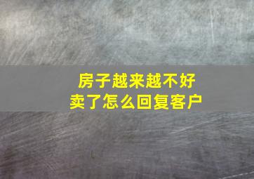 房子越来越不好卖了怎么回复客户