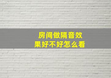 房间做隔音效果好不好怎么看