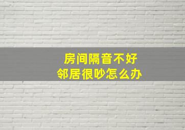 房间隔音不好邻居很吵怎么办