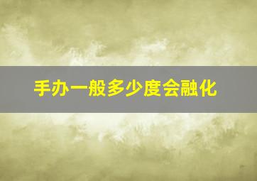 手办一般多少度会融化