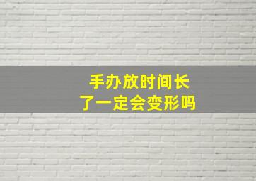 手办放时间长了一定会变形吗