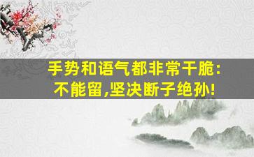 手势和语气都非常干脆:不能留,坚决断子绝孙!