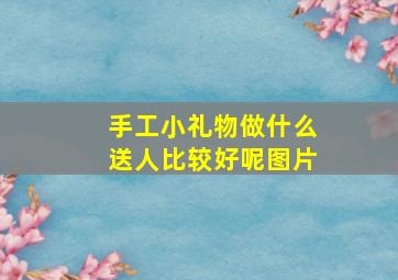 手工小礼物做什么送人比较好呢图片