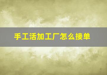 手工活加工厂怎么接单