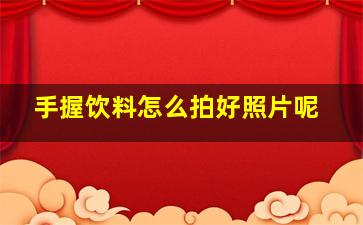 手握饮料怎么拍好照片呢