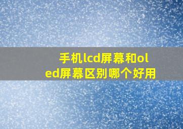 手机lcd屏幕和oled屏幕区别哪个好用