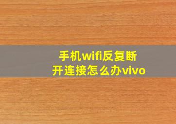 手机wifi反复断开连接怎么办vivo