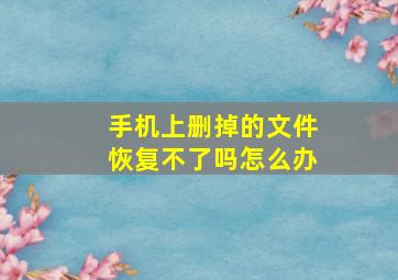 手机上删掉的文件恢复不了吗怎么办